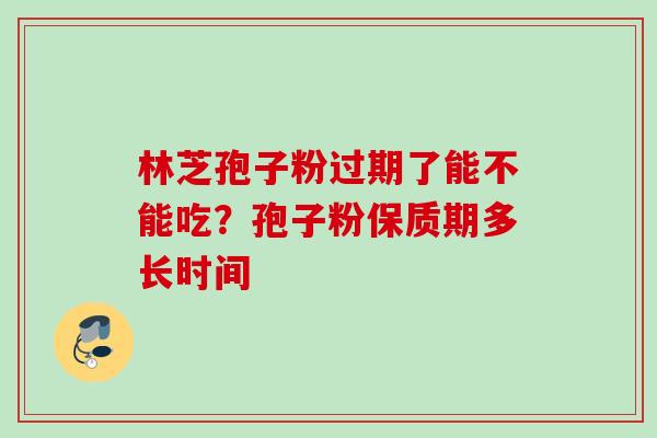 林芝孢子粉过期了能不能吃？孢子粉保质期多长时间