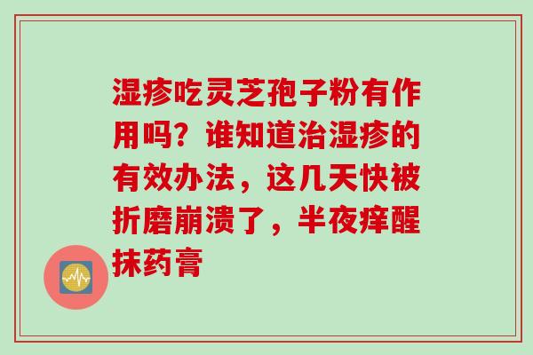 湿疹吃灵芝孢子粉有作用吗？谁知道治湿疹的有效办法，这几天快被折磨崩溃了，半夜痒醒抹药膏