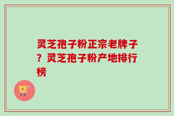 灵芝孢子粉正宗老牌子？灵芝孢子粉产地排行榜