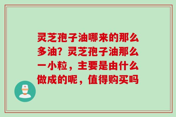 灵芝孢子油哪来的那么多油？灵芝孢子油那么一小粒，主要是由什么做成的呢，值得购买吗