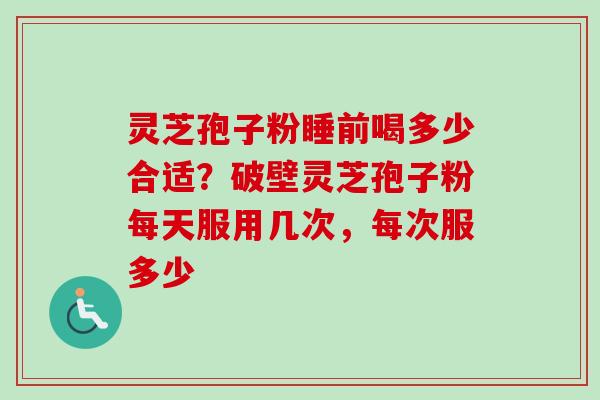 灵芝孢子粉睡前喝多少合适？破壁灵芝孢子粉每天服用几次，每次服多少