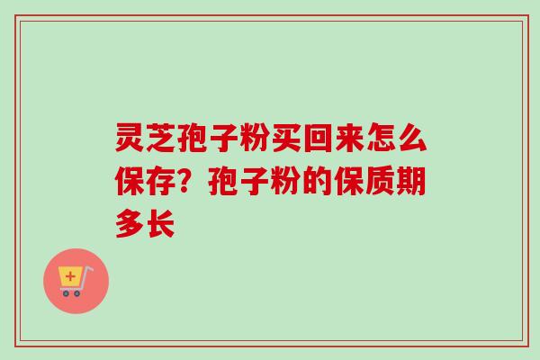 灵芝孢子粉买回来怎么保存？孢子粉的保质期多长