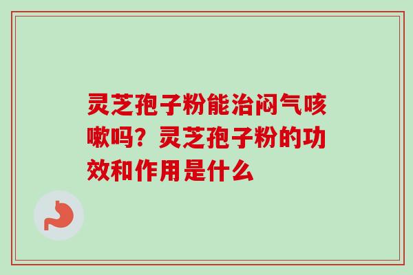 灵芝孢子粉能闷气吗?灵芝孢子粉的功效和作用是什么 灵芝孢子粉能闷气吗?灵芝孢子粉的功效和作用是什么