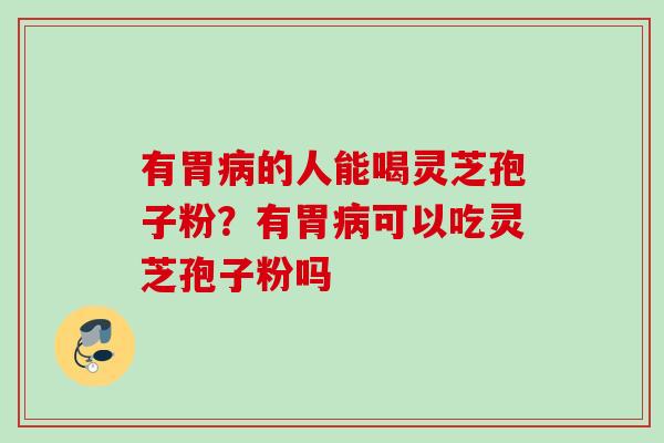 有胃病的人能喝灵芝孢子粉？有胃病可以吃灵芝孢子粉吗