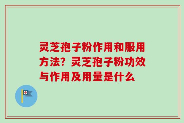 灵芝孢子粉作用和服用方法？灵芝孢子粉功效与作用及用量是什么