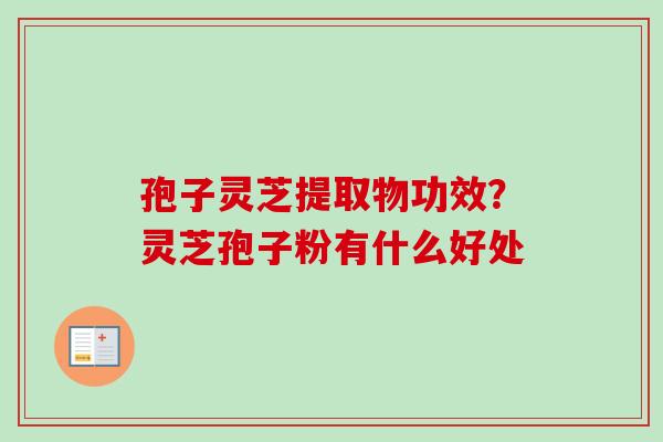 孢子灵芝提取物功效？灵芝孢子粉有什么好处