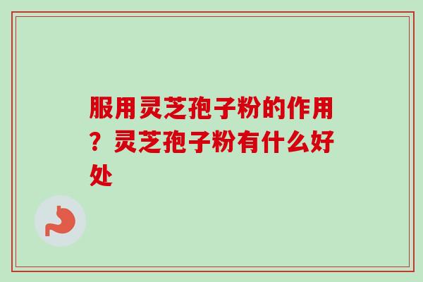 服用灵芝孢子粉的作用？灵芝孢子粉有什么好处