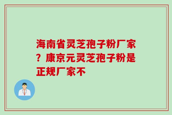 海南省灵芝孢子粉厂家？康京元灵芝孢子粉是正规厂家不