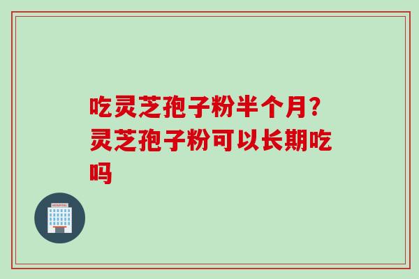吃灵芝孢子粉半个月？灵芝孢子粉可以长期吃吗