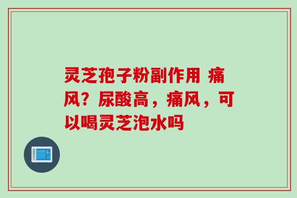 灵芝孢子粉副作用 痛风？尿酸高，痛风，可以喝灵芝泡水吗