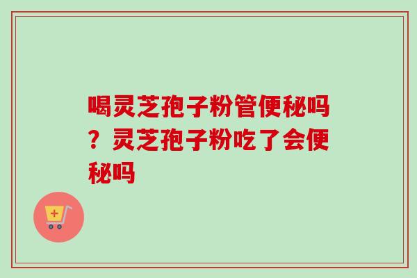 喝灵芝孢子粉管便秘吗？灵芝孢子粉吃了会便秘吗
