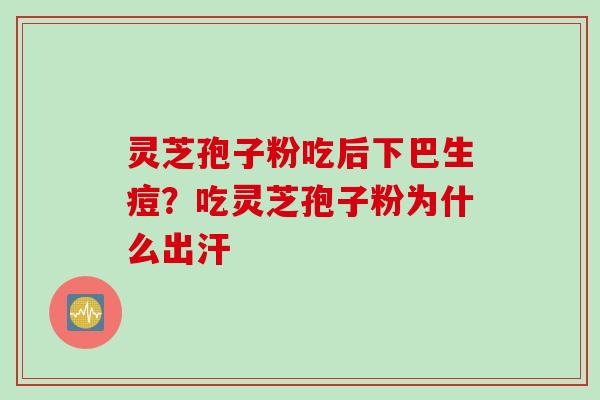灵芝孢子粉吃后下巴生痘？吃灵芝孢子粉为什么出汗