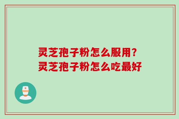 灵芝孢子粉怎么服用?灵芝孢子粉怎么吃好 灵芝孢子粉怎么服用?灵芝孢子粉怎么吃好