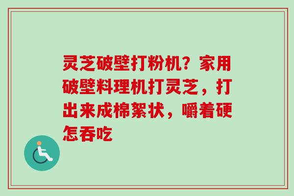 灵芝破壁打粉机?家用破壁料理机打灵芝,打出来成棉絮状,嚼着硬怎吞吃 灵芝破壁打粉机?家用破壁料理机打灵芝,打出来成棉絮状,嚼着硬怎吞吃