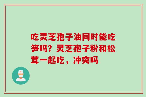 吃灵芝孢子油同时能吃笋吗？灵芝孢子粉和松茸一起吃，冲突吗