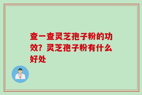 查一查灵芝孢子粉的功效?灵芝孢子粉有什么好处 查一查灵芝孢子粉的功效?灵芝孢子粉有什么好处