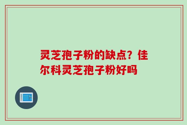 灵芝孢子粉的缺点？佳尔科灵芝孢子粉好吗