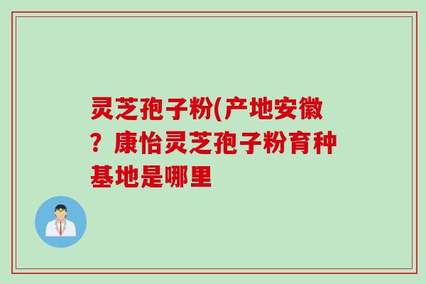 灵芝孢子粉(产地安徽？康怡灵芝孢子粉育种基地是哪里