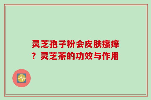 灵芝孢子粉会皮肤瘙痒？灵芝茶的功效与作用