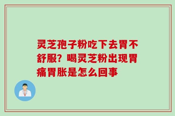 灵芝孢子粉吃下去胃不舒服？喝灵芝粉出现胃痛胃胀是怎么回事