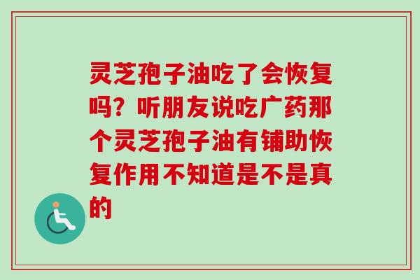 灵芝孢子油吃了会恢复吗？听朋友说吃广药那个灵芝孢子油有铺助恢复作用不知道是不是真的