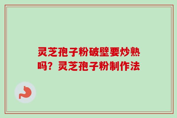 灵芝孢子粉破壁要炒熟吗？灵芝孢子粉制作法
