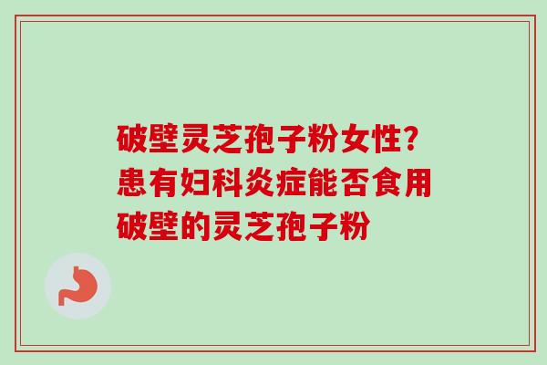 破壁灵芝孢子粉女性？患有妇科炎症能否食用破壁的灵芝孢子粉