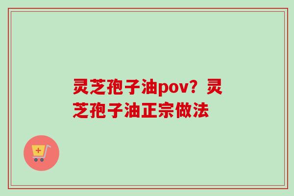 灵芝孢子油pov？灵芝孢子油正宗做法