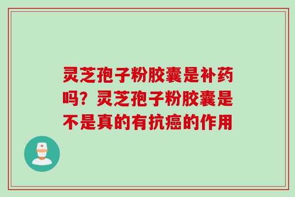 灵芝孢子粉胶囊是补药吗？灵芝孢子粉胶囊是不是真的有抗癌的作用