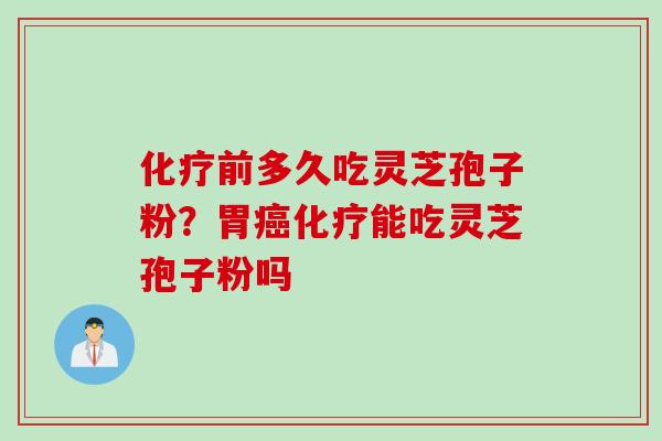 化疗前多久吃灵芝孢子粉？胃癌化疗能吃灵芝孢子粉吗