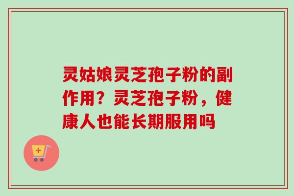 灵姑娘灵芝孢子粉的副作用？灵芝孢子粉，健康人也能长期服用吗