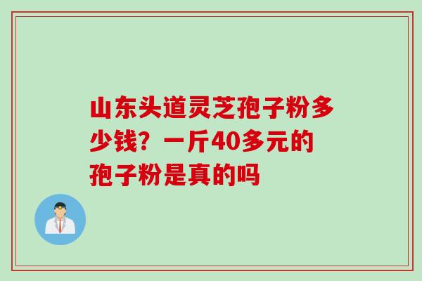 山东头道灵芝孢子粉多少钱？一斤40多元的孢子粉是真的吗