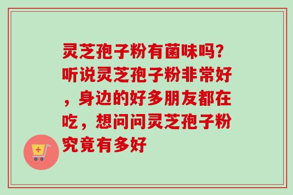 灵芝孢子粉有菌味吗？听说灵芝孢子粉非常好，身边的好多朋友都在吃，想问问灵芝孢子粉究竟有多好