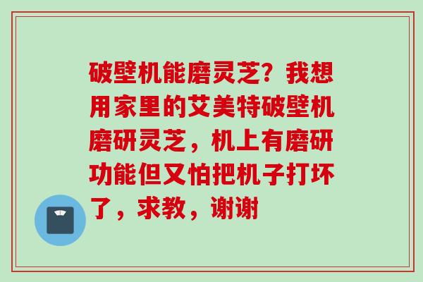 破壁机能磨灵芝？我想用家里的艾美特破壁机磨研灵芝，机上有磨研功能但又怕把机子打坏了，求教，谢谢