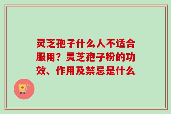 灵芝孢子什么人不适合服用？灵芝孢子粉的功效、作用及禁忌是什么