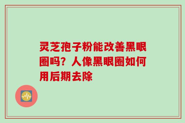 灵芝孢子粉能改善黑眼圈吗？人像黑眼圈如何用后期去除