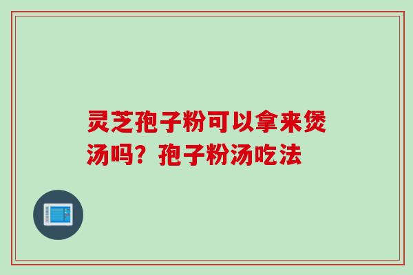 灵芝孢子粉可以拿来煲汤吗？孢子粉汤吃法