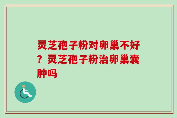 灵芝孢子粉对卵巢不好？灵芝孢子粉治卵巢囊肿吗