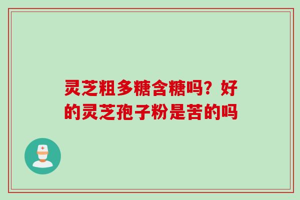 灵芝粗多糖含糖吗？好的灵芝孢子粉是苦的吗