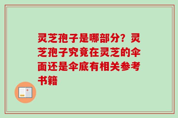 灵芝孢子是哪部分？灵芝孢子究竟在灵芝的伞面还是伞底有相关参考书籍