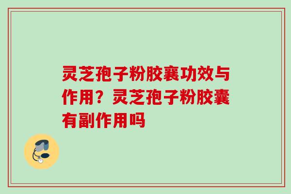 灵芝孢子粉胶襄功效与作用?灵芝孢子粉胶囊有副作用吗 灵芝孢子粉胶襄功效与作用?灵芝孢子粉胶囊有副作用吗