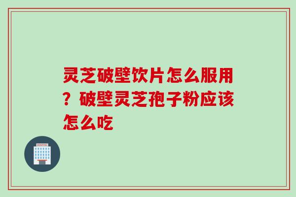 灵芝破壁饮片怎么服用？破壁灵芝孢子粉应该怎么吃