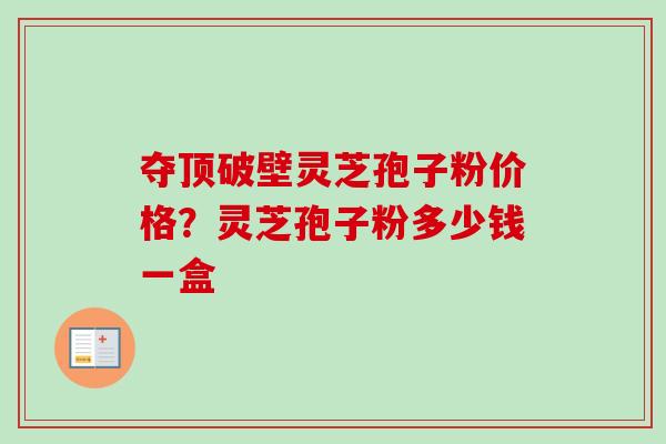 夺顶破壁灵芝孢子粉价格?灵芝孢子粉多少钱一盒 夺顶破壁灵芝孢子粉价格?灵芝孢子粉多少钱一盒