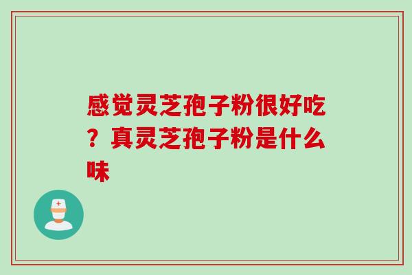 感觉灵芝孢子粉很好吃？真灵芝孢子粉是什么味