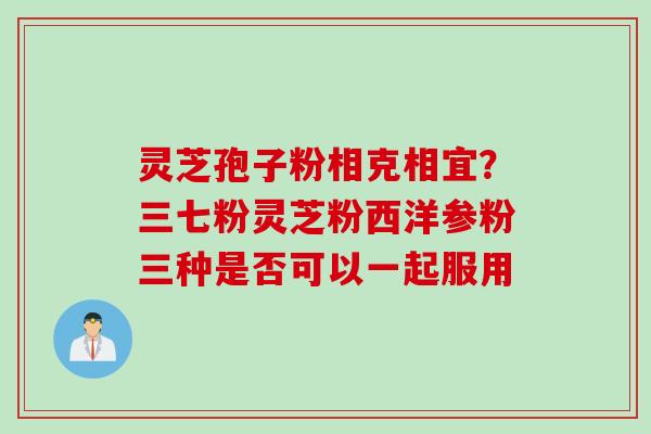 灵芝孢子粉相克相宜？三七粉灵芝粉西洋参粉三种是否可以一起服用