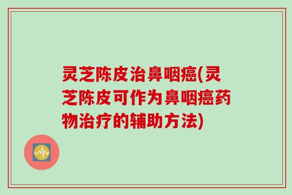 灵芝陈皮鼻咽(灵芝陈皮可作为鼻咽的辅助方法)