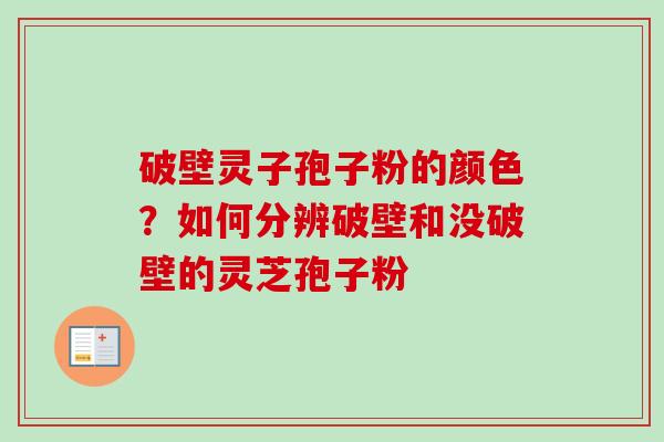 破壁灵子孢子粉的颜色？如何分辨破壁和没破壁的灵芝孢子粉