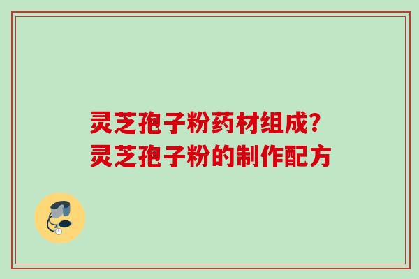 灵芝孢子粉药材组成？灵芝孢子粉的制作配方