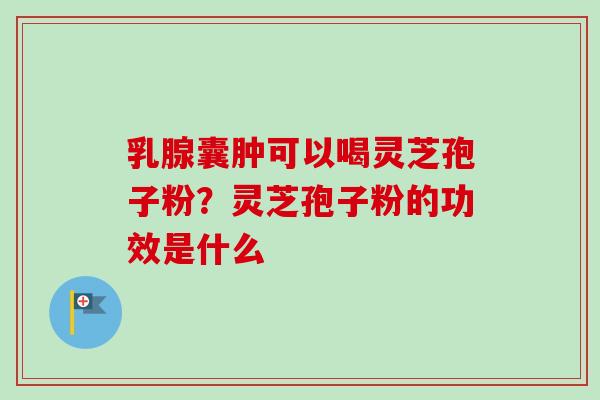 乳腺囊肿可以喝灵芝孢子粉？灵芝孢子粉的功效是什么