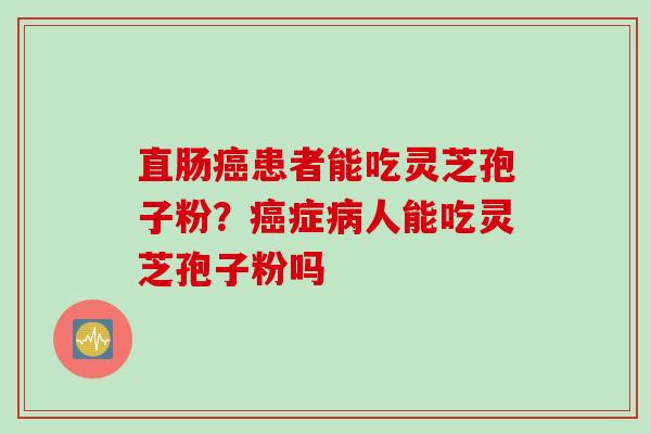 直肠癌患者能吃灵芝孢子粉？癌症病人能吃灵芝孢子粉吗